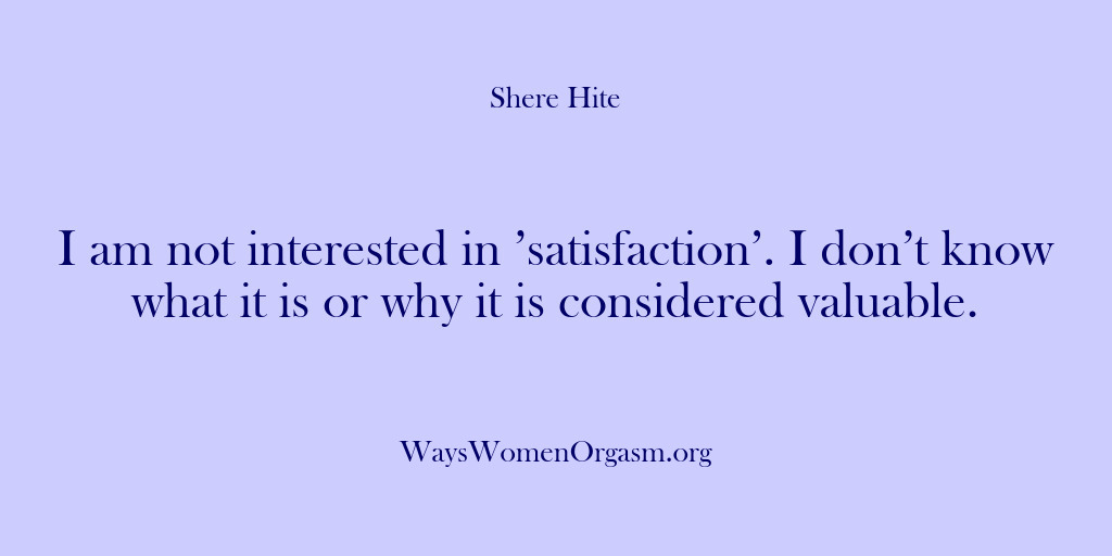 (Shere Hite) I am not interested in ’satisfaction’. I don’t know what it is…