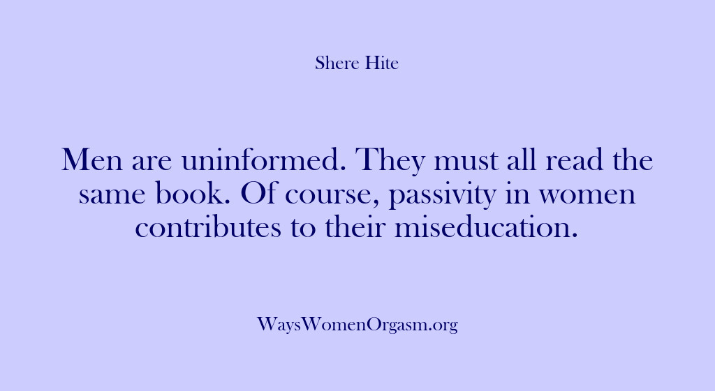 (Shere Hite) Men are uninformed. They must all read the same book. Of course,…