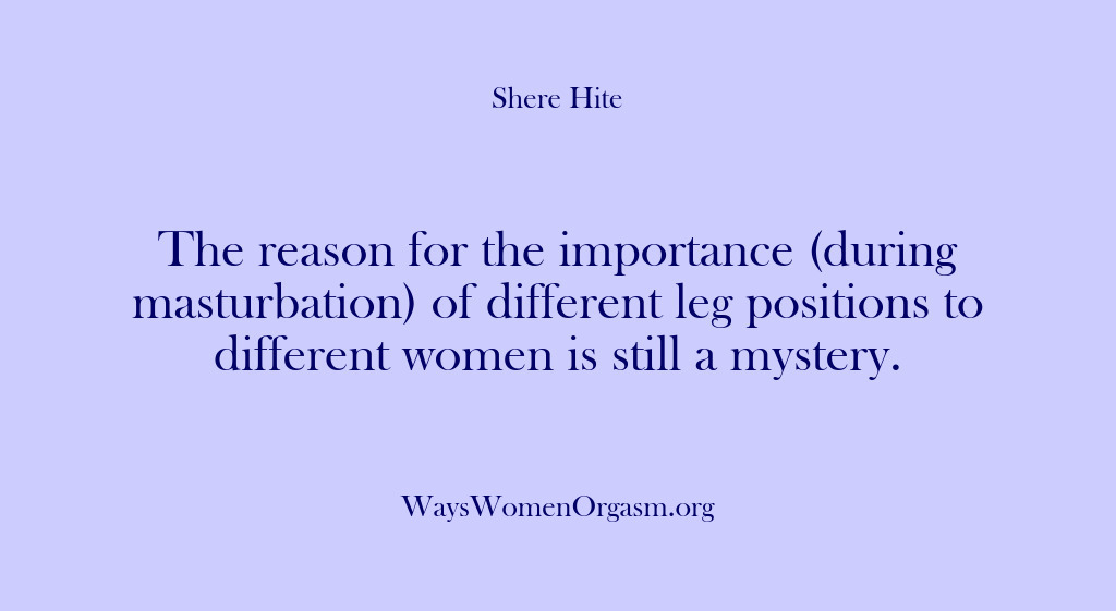 (Shere Hite) The reason for the importance (during masturbation) of different leg positions to…
