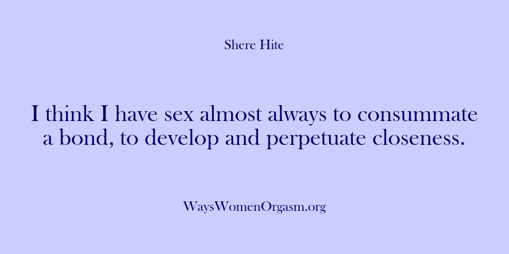 (Shere Hite) I think I have sex almost always to consummate a bond, to…