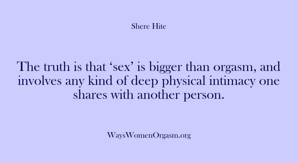 (Shere Hite) The truth is that ‘sex’ is bigger than orgasm, and involves any…