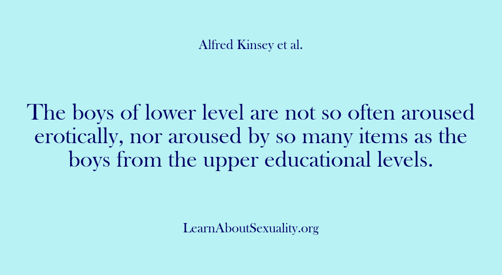 (Alfred Kinsey Male Sexuality) The boys of lower level are not so often aroused erotically, nor…