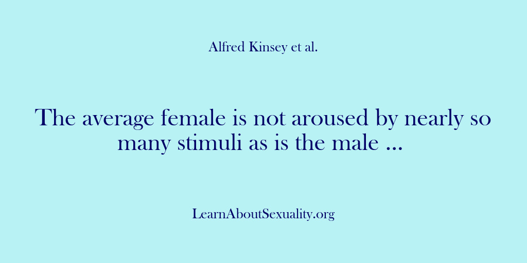 (Alfred Kinsey Male Sexuality) The average female is not aroused by nearly so many stimuli as…