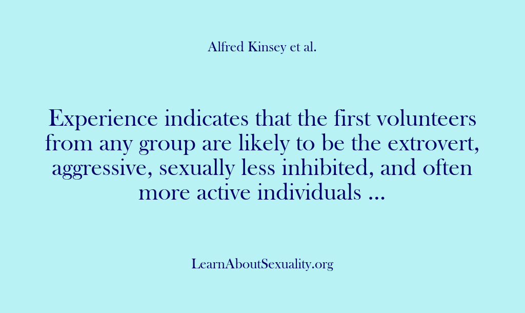 (Alfred Kinsey Male Sexuality) Experience indicates that the first volunteers from any group are likely to…