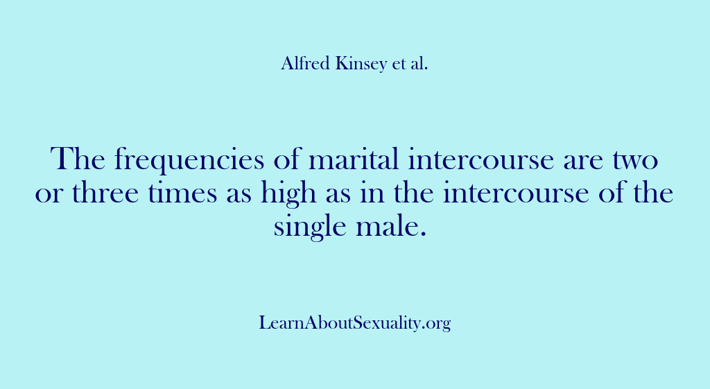 (Alfred Kinsey Male Sexuality) The frequencies of marital intercourse are two or three times as high…