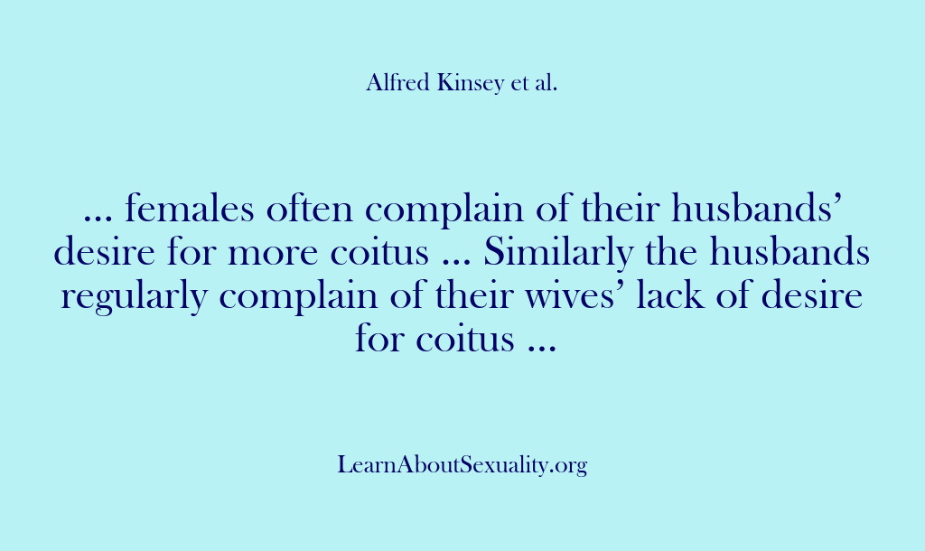 (Alfred Kinsey Male Sexuality) … females often complain of their husbands’ desire for more coitus ……