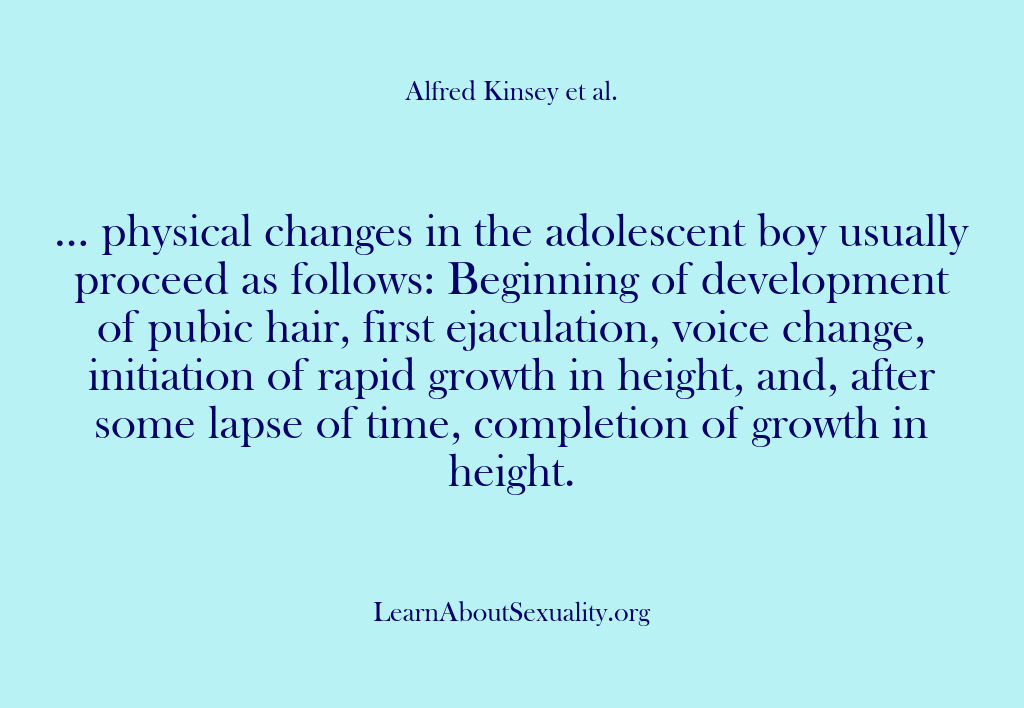 (Alfred Kinsey Male Sexuality) … physical changes in the adolescent boy usually proceed as follows: Beginning…