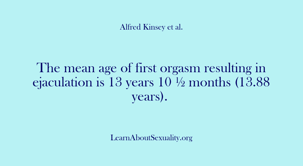 (Alfred Kinsey Male Sexuality) The mean age of first orgasm resulting in ejaculation is 13 years…