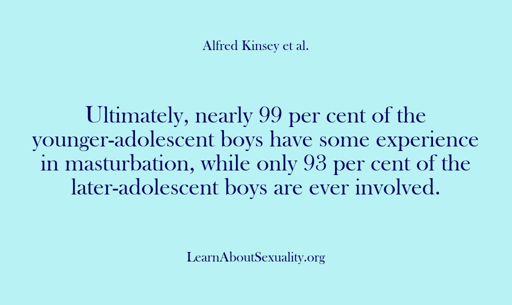 (Alfred Kinsey Male Sexuality) Ultimately, nearly 99 per cent of the younger-adolescent boys have some experience…