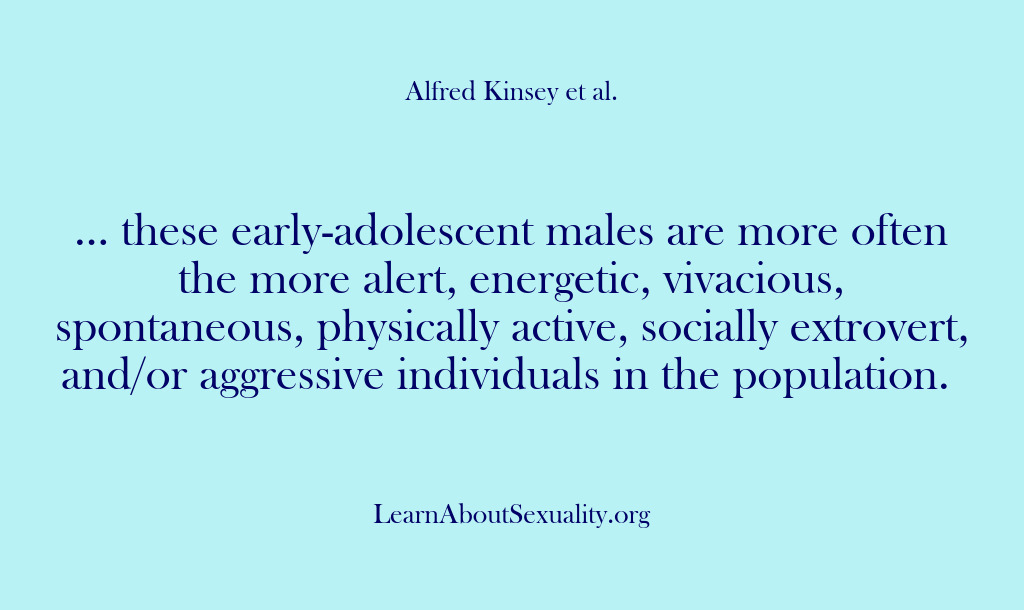 (Alfred Kinsey Male Sexuality) … these early-adolescent males are more often the more alert, energetic, vivacious,…