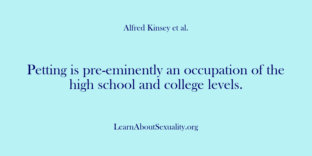 (Alfred Kinsey Male Sexuality) Petting is pre-eminently an occupation of the high school and college levels.