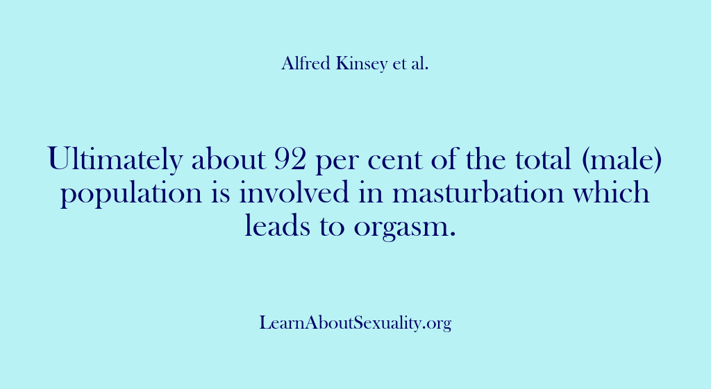 (Alfred Kinsey Male Sexuality) Ultimately about 92 per cent of the total (male) population is involved…