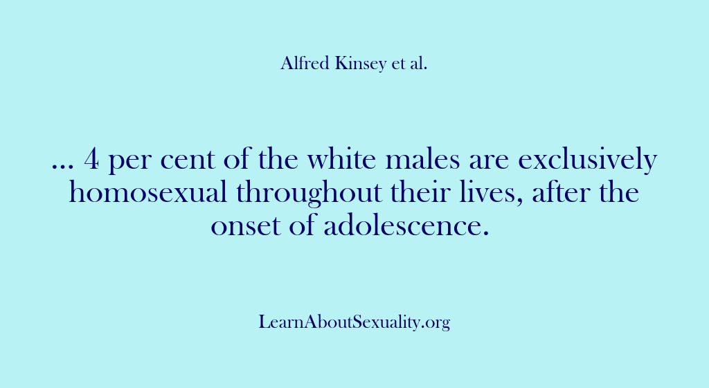 (Alfred Kinsey Male Sexuality) … 4 per cent of the white males are exclusively homosexual throughout…