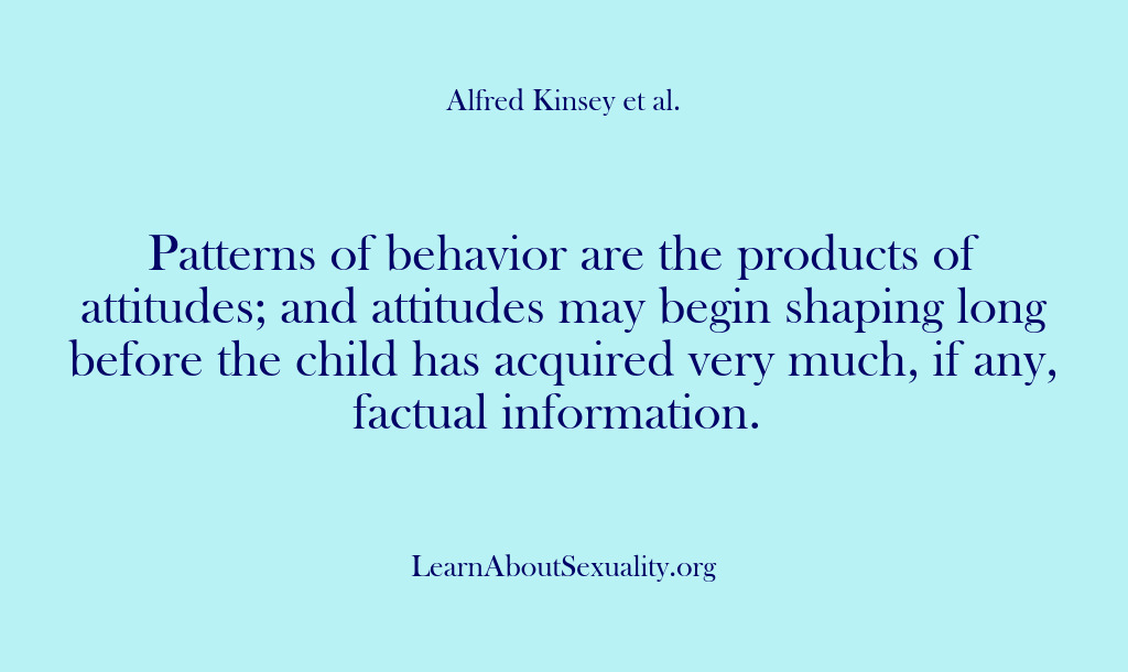 (Alfred Kinsey Male Sexuality) Patterns of behavior are the products of attitudes; and attitudes may begin…