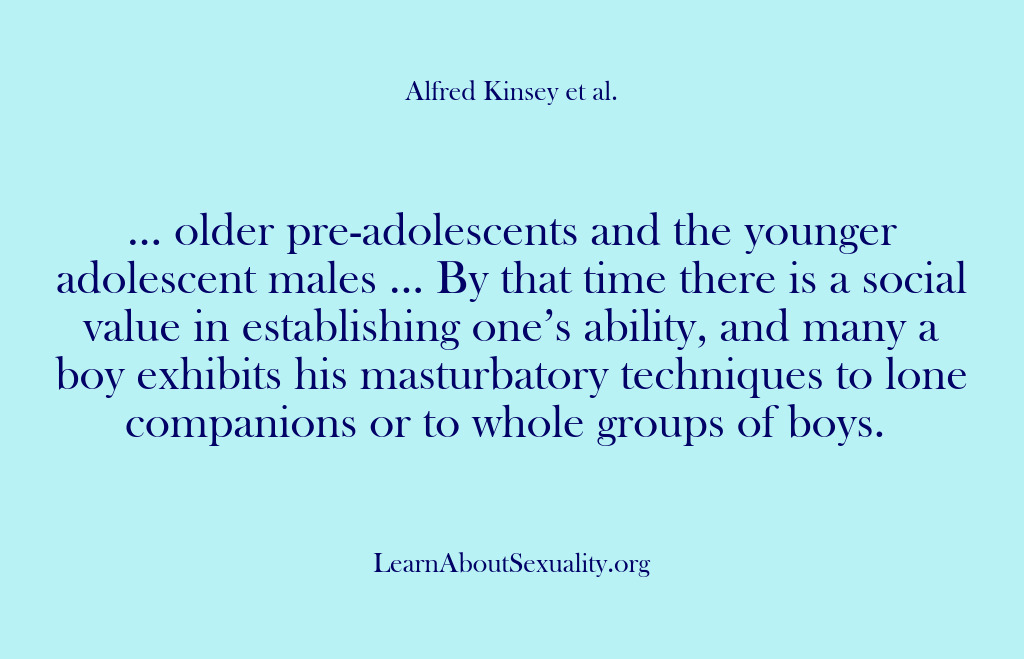 (Alfred Kinsey Male Sexuality) … older pre-adolescents and the younger adolescent males … By that time…