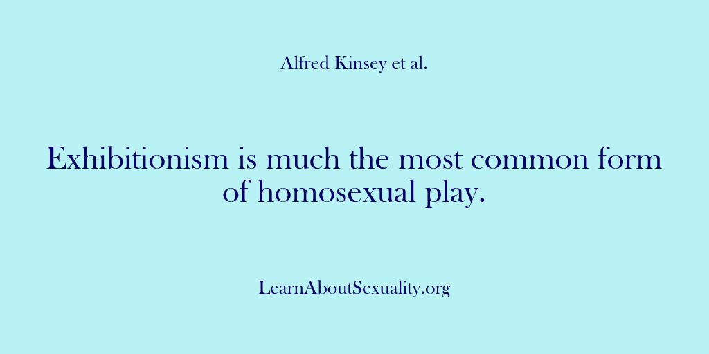 (Alfred Kinsey Male Sexuality) Exhibitionism is much the most common form of homosexual play.