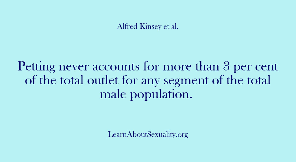 (Alfred Kinsey Male Sexuality) Petting never accounts for more than 3 per cent of the total…