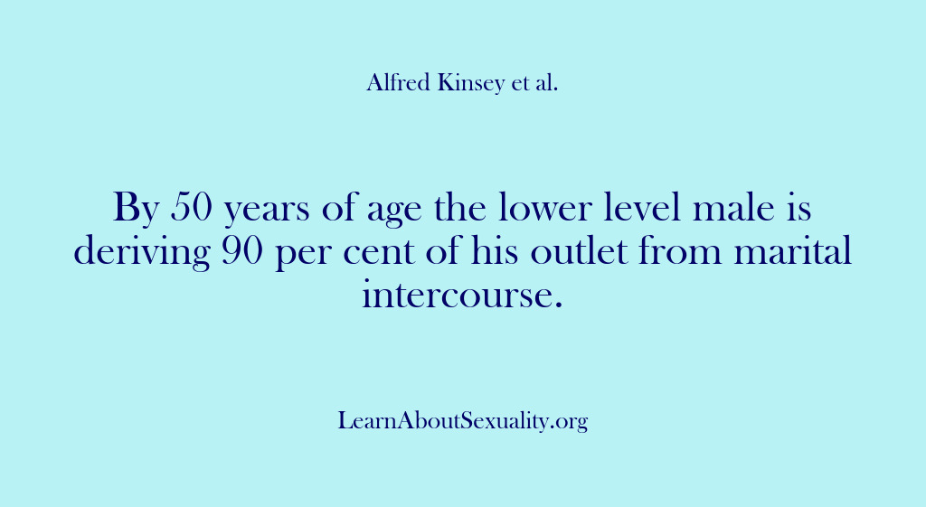 (Alfred Kinsey Male Sexuality) By 50 years of age the lower level male is deriving 90…