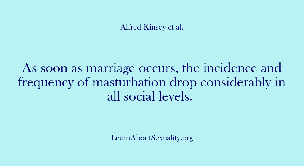 (Alfred Kinsey Male Sexuality) As soon as marriage occurs, the incidence and frequency of masturbation drop…