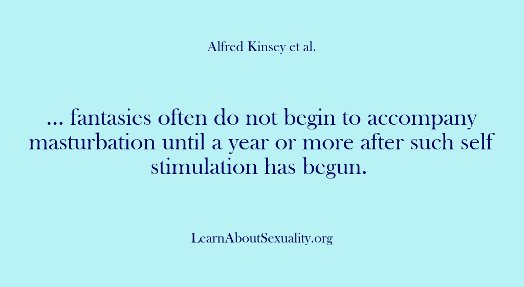 (Alfred Kinsey Male Sexuality) … fantasies often do not begin to accompany masturbation until a year…