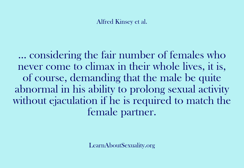 (Alfred Kinsey Male Sexuality) … considering the fair number of females who never come to climax…