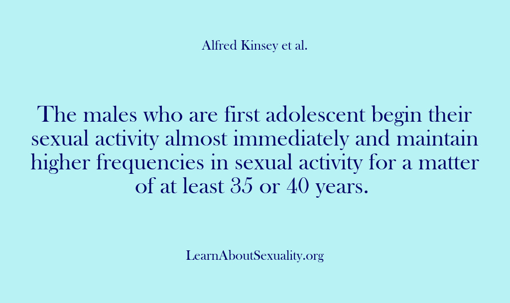 (Alfred Kinsey Male Sexuality) The males who are first adolescent begin their sexual activity almost immediately…