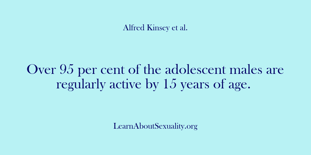 (Alfred Kinsey Male Sexuality) Over 95 per cent of the adolescent males are regularly active by…