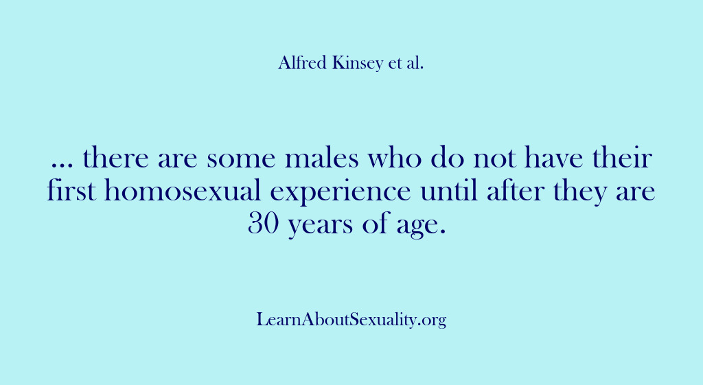 (Alfred Kinsey Male Sexuality) … there are some males who do not have their first homosexual…