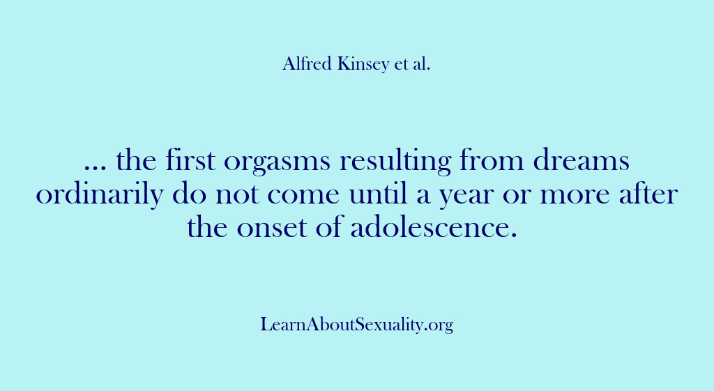 (Alfred Kinsey Male Sexuality) … the first orgasms resulting from dreams ordinarily do not come until…