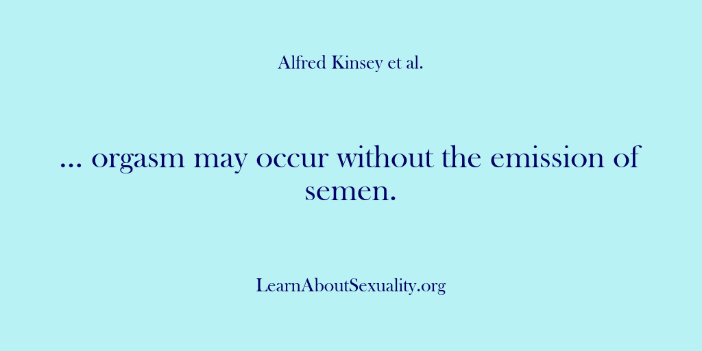 (Alfred Kinsey Male Sexuality) … orgasm may occur without the emission of semen.