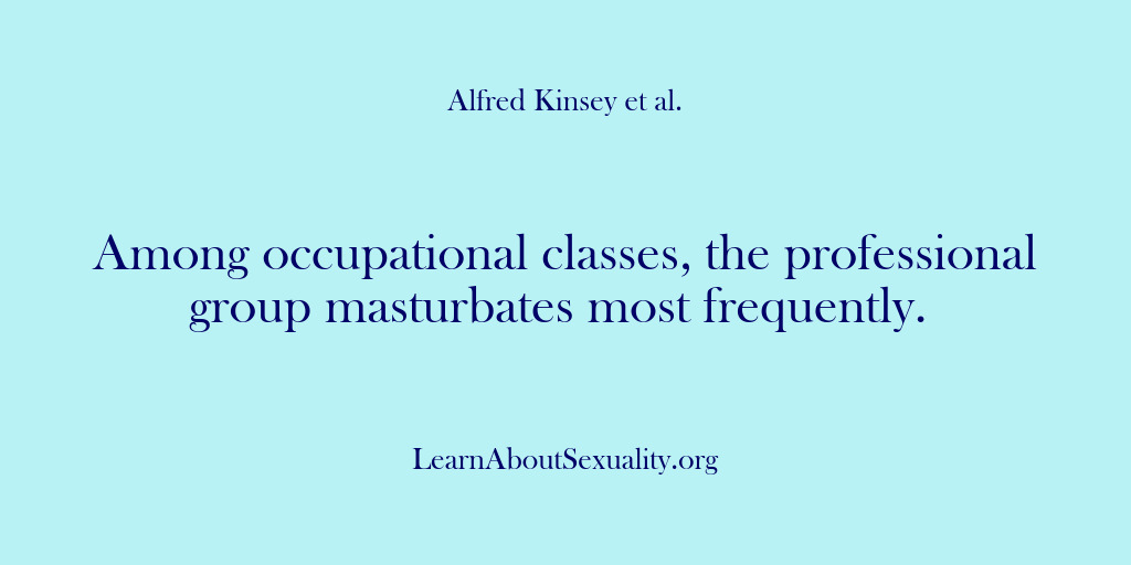 (Alfred Kinsey Male Sexuality) Among occupational classes, the professional group masturbates most frequently.