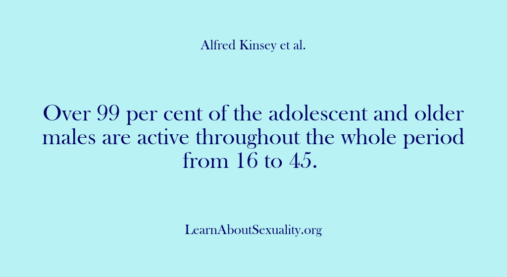 (Alfred Kinsey Male Sexuality) Over 99 per cent of the adolescent and older males are active…
