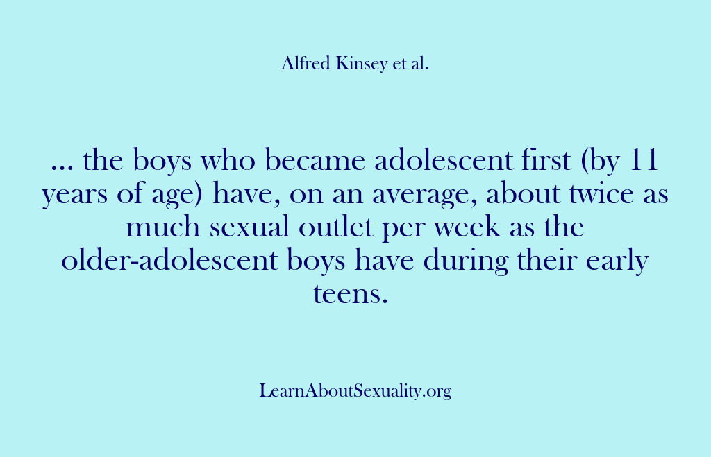 (Alfred Kinsey Male Sexuality) … the boys who became adolescent first (by 11 years of age)…