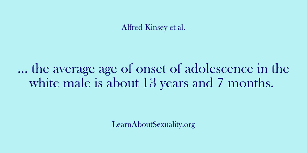 (Alfred Kinsey Male Sexuality) … the average age of onset of adolescence in the white male…