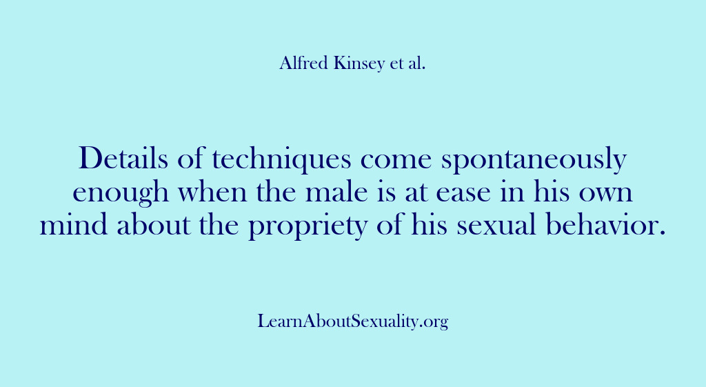 (Alfred Kinsey Male Sexuality) Details of techniques come spontaneously enough when the male is at ease…