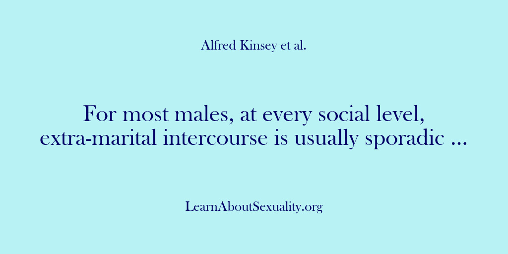 (Alfred Kinsey Male Sexuality) For most males, at every social level, extra-marital intercourse is usually sporadic…
