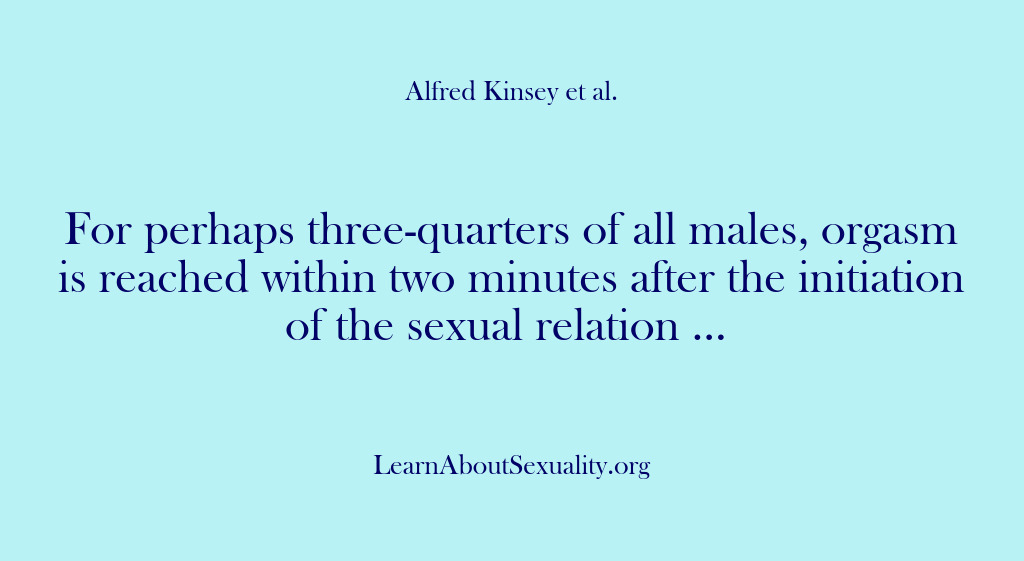(Alfred Kinsey Male Sexuality) For perhaps three-quarters of all males, orgasm is reached within two minutes…
