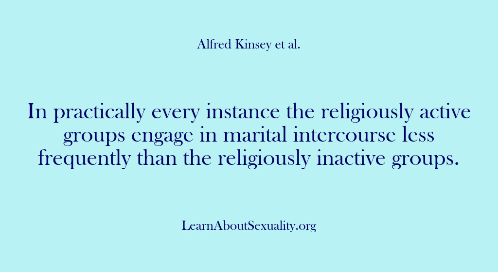 (Alfred Kinsey Male Sexuality) In practically every instance the religiously active groups engage in marital intercourse…