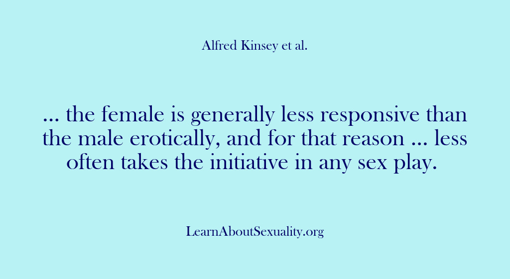 (Alfred Kinsey Male Sexuality) … the female is generally less responsive than the male erotically, and…
