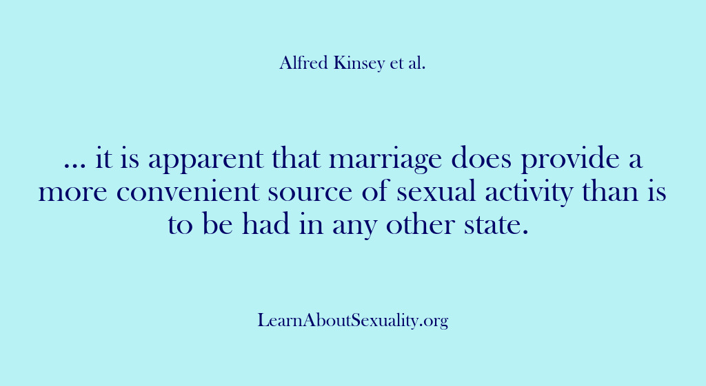 (Alfred Kinsey Male Sexuality) … it is apparent that marriage does provide a more convenient source…