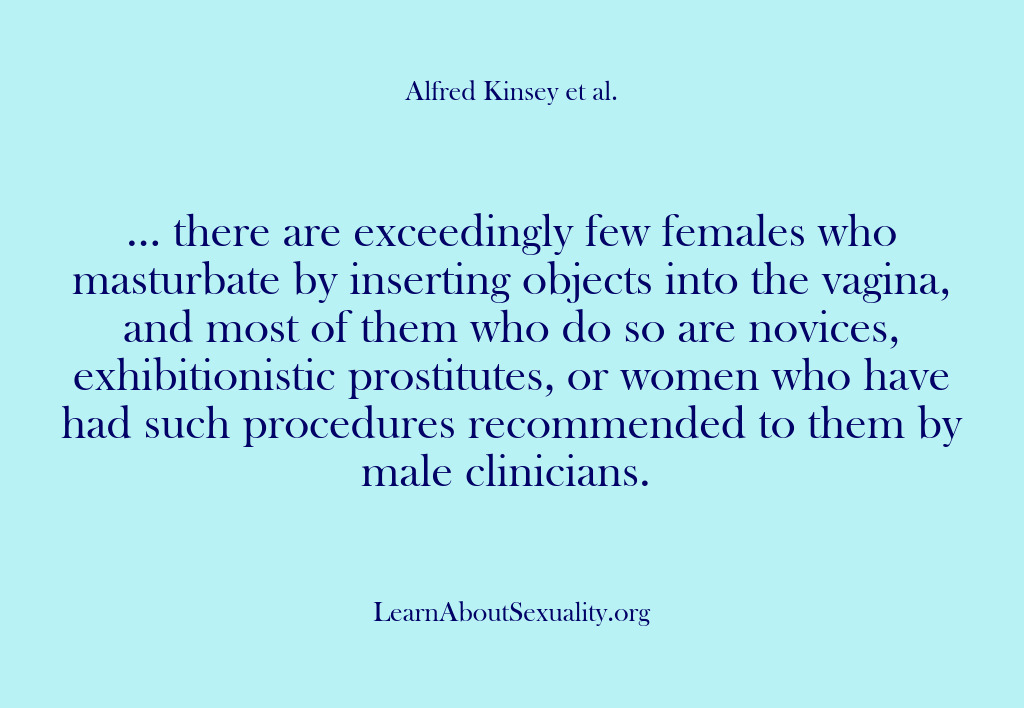 (Alfred Kinsey Male Sexuality) … there are exceedingly few females who masturbate by inserting objects into…