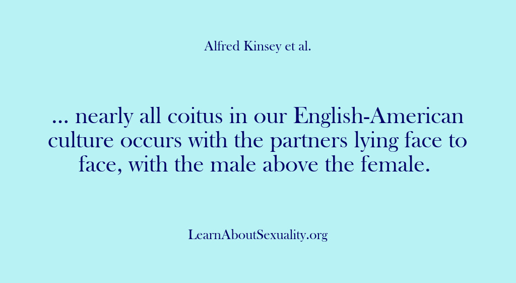 (Alfred Kinsey Male Sexuality) … nearly all coitus in our English-American culture occurs with the partners…