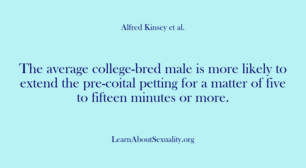(Alfred Kinsey Male Sexuality) The average college-bred male is more likely to extend the pre-coital petting…
