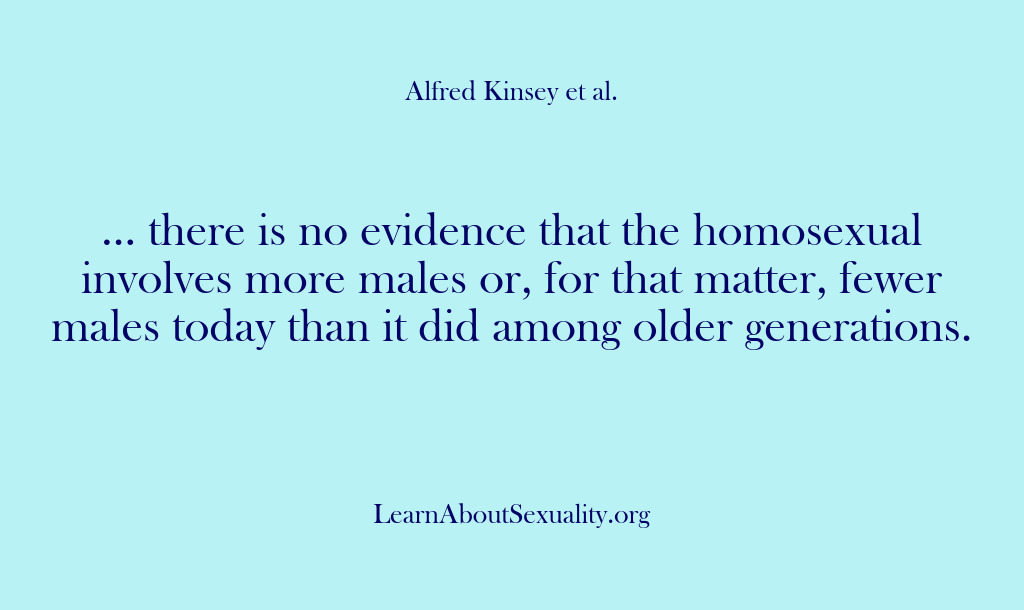 (Alfred Kinsey Male Sexuality) … there is no evidence that the homosexual involves more males or,…