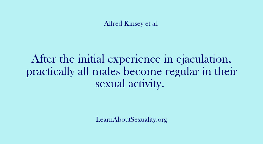 (Alfred Kinsey Male Sexuality) After the initial experience in ejaculation, practically all males become regular in…