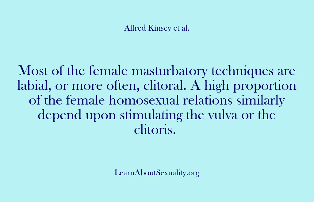 (Alfred Kinsey Male Sexuality) Most of the female masturbatory techniques are labial, or more often, clitoral….