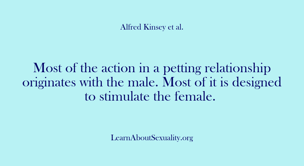 (Alfred Kinsey Male Sexuality) Most of the action in a petting relationship originates with the male….