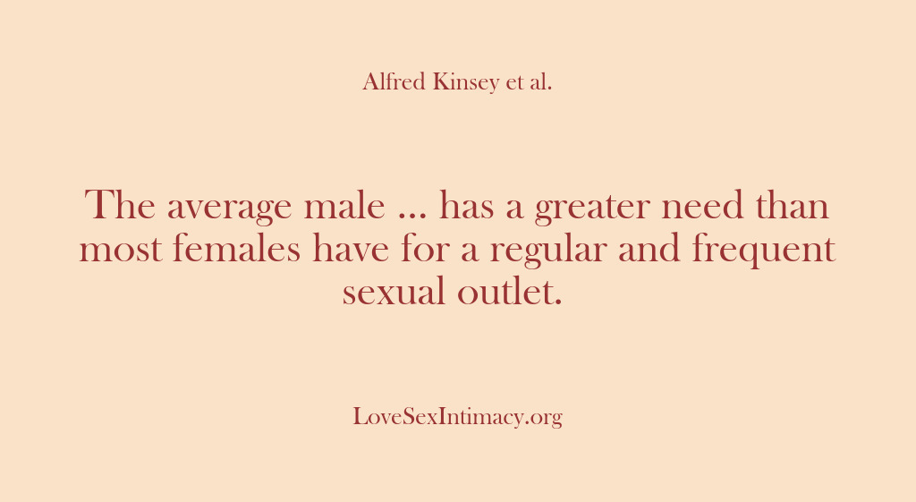 (Alfred Kinsey Female Sexuality) The average male … has a greater need than most females have…