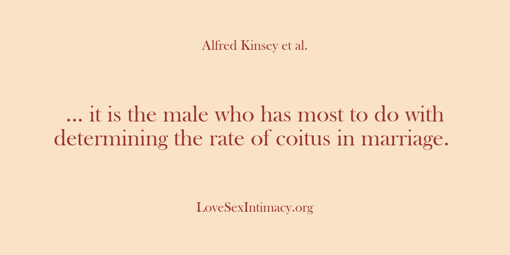 (Alfred Kinsey Female Sexuality) … it is the male who has most to do with determining…