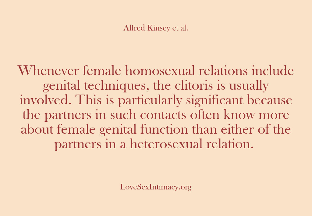 (Alfred Kinsey Female Sexuality) Whenever female homosexual relations include genital techniques, the clitoris is usually involved….